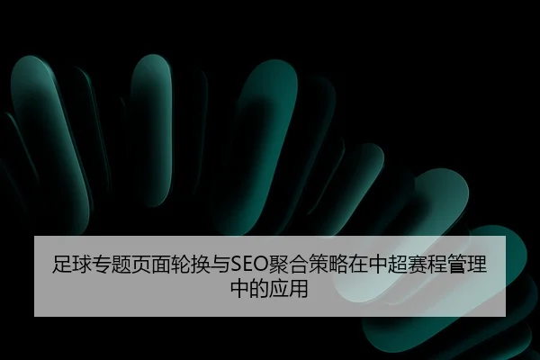 足球专题页面轮换与SEO聚合策略在中超赛程管理中的应用