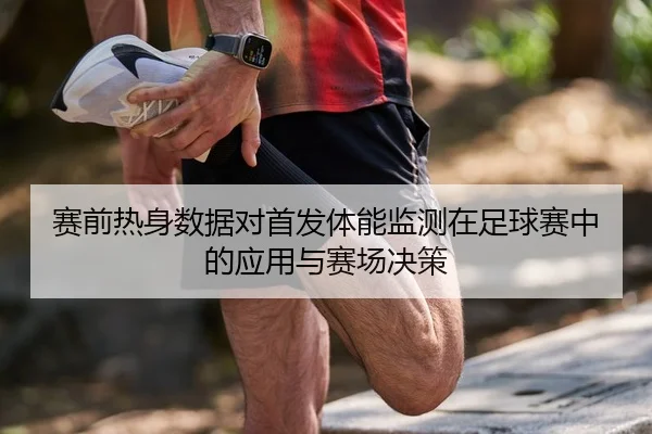 赛前热身数据对首发体能监测在足球赛中的应用与赛场决策（6686app）